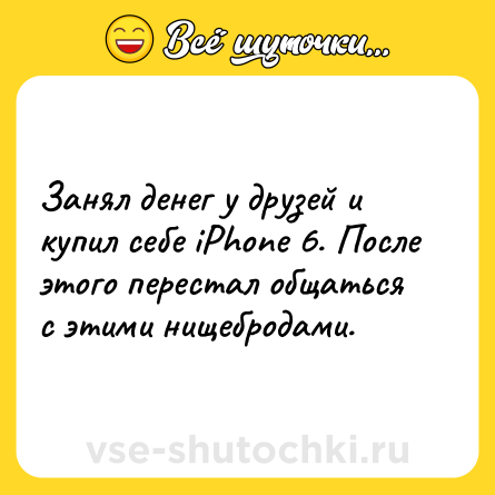 Шутка: Занял денег у друзей и купил себе iPhone 6. После этого перестал общаться с этими нищебродами.