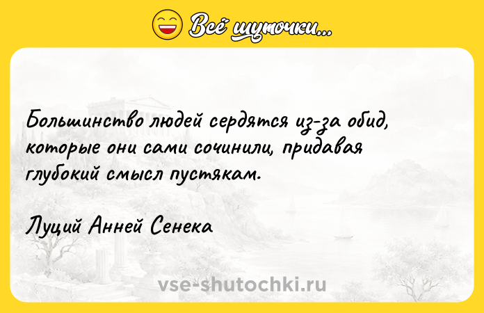 Цитата: Большинство людей сердятся из-за обид, которые они сами сочинили, придавая глубокий смысл пустякам.Луций Анней Сенека