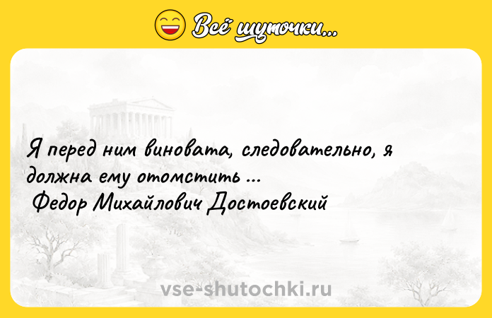Цитата: Я перед ним виновата, следовательно, я должна ему отомстить Федор Михайлович Достоевский