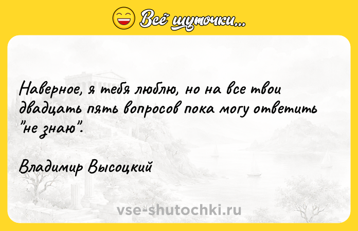 Цитата: Наверное, я тебя люблю, но на все твои двадцать пять вопросов пока могу ответить не знаю .Владимир Высоцкий