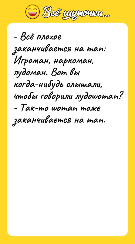 Шутка: - Всё плохое заканчивается на man: Игроман, наркоман, лудоман. Вот вы когда-нибудь слышали, чтобы говорили лудowoman?- Так-то woman тоже заканчивается на man.