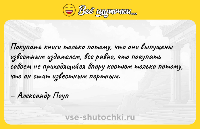 Цитата: Покупать книги только потому, что они выпущены известным издателем, все равно, что покупать совсем не приходящийся впору костюм только потому, что он сшит известным портным. Александр Поуп