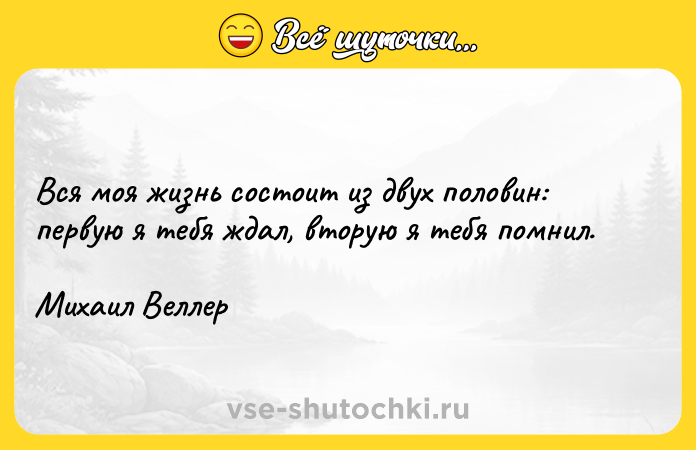 Цитата: Вся моя жизнь состоит из двух половин: первую я тебя ждал, вторую я тебя помнил.Михаил Веллер
