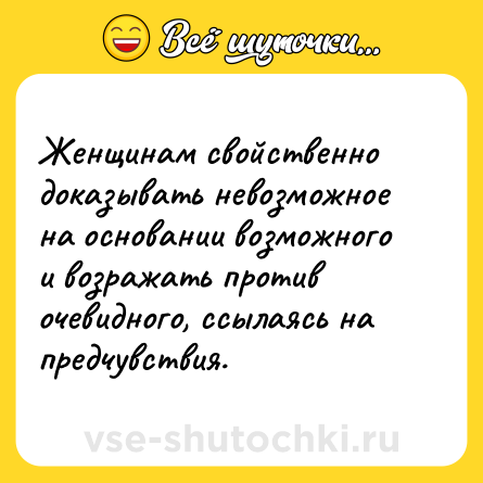 Шутка: Женщинам свойственно доказывать невозможное на основании возможного и возражать против очевидного, ссылаясь на предчувствия.