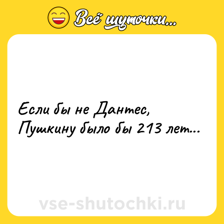 Шутка: Если бы не Дантес, Пушкину было бы 213 лет...