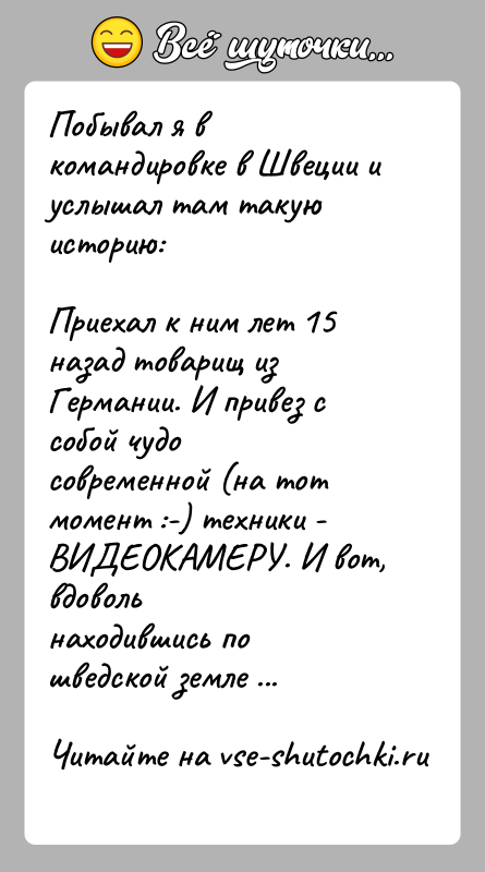 История: Побывал я в командировке в Швеции и услышал там такую историю:Приехал к ним лет 15 назад товарищ из Германии. И