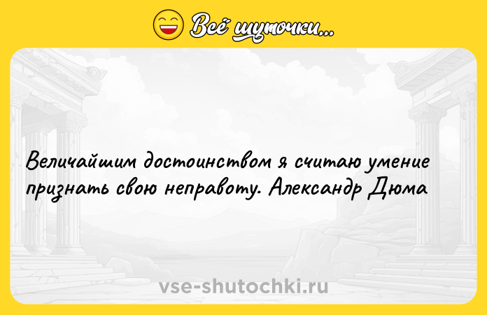 Цитата: Величайшим достоинством я считаю умение признать свою неправоту. Александр Дюма