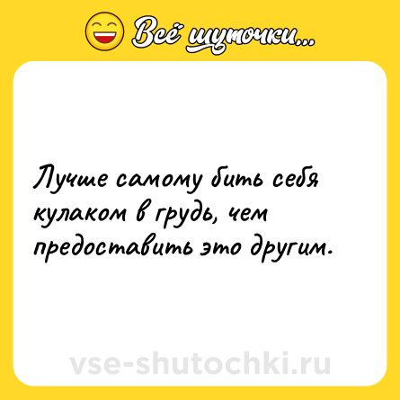 Шутка: Лучше самому бить себя кулаком в грудь, чем предоставить это другим.
