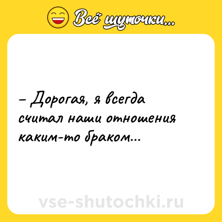 Шутка: – Дорогая, я всегда считал наши отношения каким-то браком…