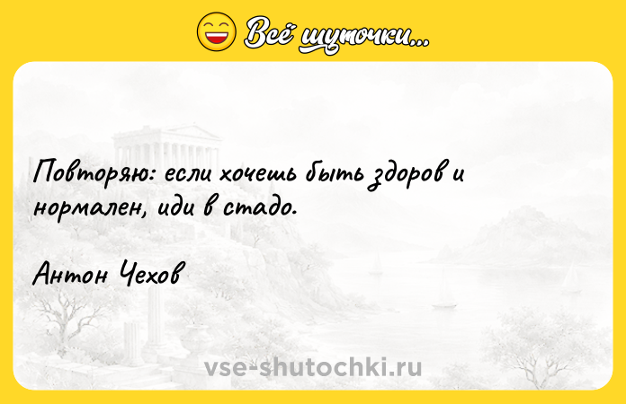 Цитата: Повторяю: если хочешь быть здоров и нормален, иди в стадо. Антон Чехов