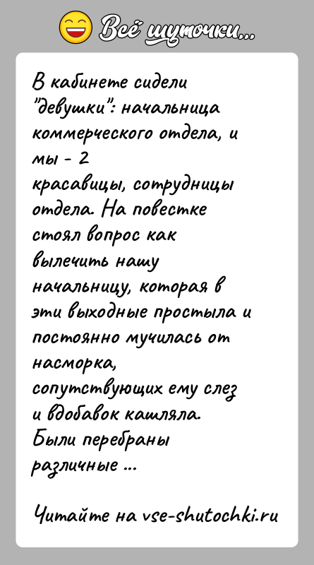 История: В кабинете сидели девушки : начальница коммерческого отдела, и мы - 2красавицы, сотрудницы отдела. На повестке стоял вопрос как вылечить нашуначальницу,