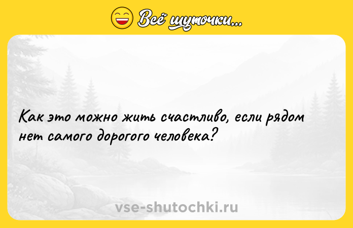 Цитата: Как это можно жить счастливо, если рядом нет самого дорогого человека?