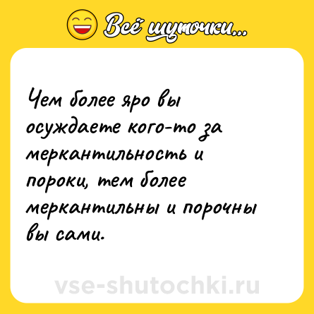 Шутка: Чем более яро вы осуждаете кого-то за меркантильность и пороки, тем более меркантильны и порочны вы сами.