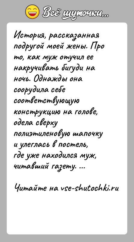 История: История, рассказанная подругой моей жены. Про то, как муж отучил ее накручивать бигуди на ночь. Однажды она соорудила себе соответствующую
