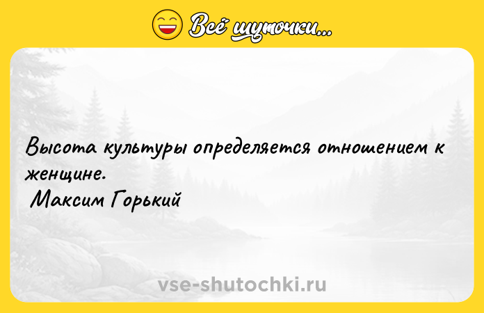 Цитата: Высота культуры определяется отношением к женщине. Максим Горький