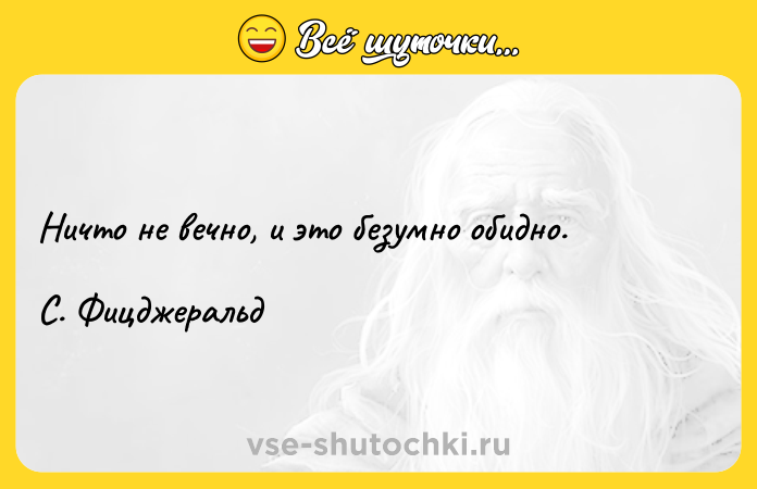 Цитата: Ничто не вечно, и это безумно обидно. С. Фицджеральд