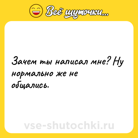 Шутка: Зачем ты написал мне? Ну нормально же не общались.