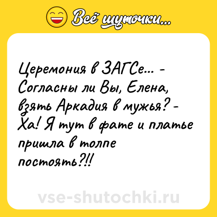 Шутка: Церемония в ЗАГСе... - Согласны ли Вы, Елена, взять Аркадия в мужья? - Ха! Я тут в фате и платье пришла в толпе постоять?!!
