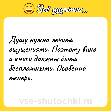 Шутка: Душу нужно лечить ощущениями. Поэтому вино и книги должны быть бесплатными. Особенно теперь.