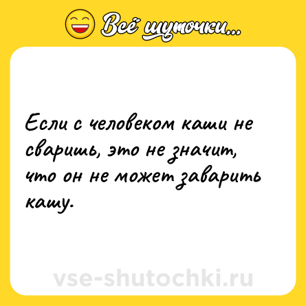 Шутка: Если с человеком каши не сваришь, это не значит, что он не может заварить кашу.