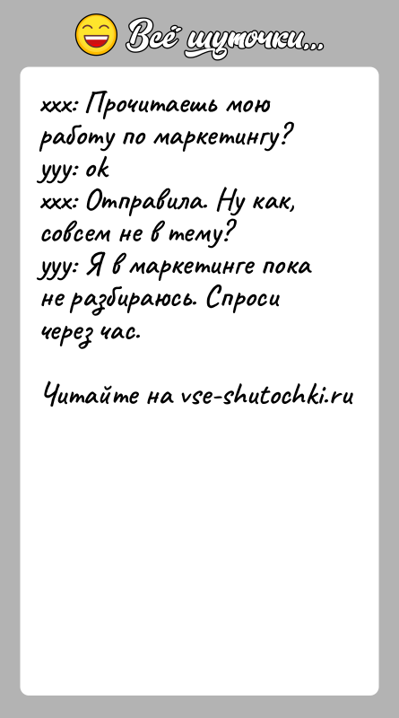 История: xxx: Прочитаешь мою работу по маркетингу?yyy: okxxx: Отправила. Ну как, совсем не в тему?yyy: Я в маркетинге пока не разбираюсь.