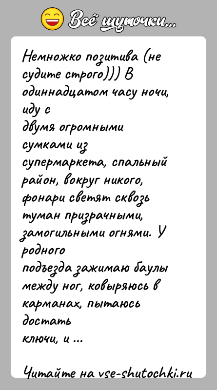 История: Немножко позитива (не судите строго))) В одиннадцатом часу ночи, иду сдвумя огромными сумками из супермаркета, спальный район, вокруг никого,фонари светят
