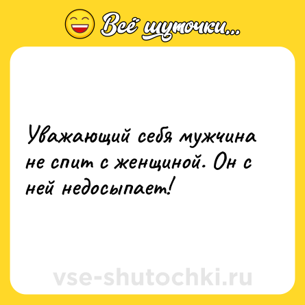 Шутка: Уважающий себя мужчина не спит с женщиной. Он с ней недосыпает!
