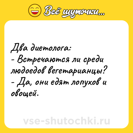 Шутка: Два диетолога:<br>- Встречаются ли среди людоедов вегетарианцы?<br>- Да, они едят лопухов и овощей.