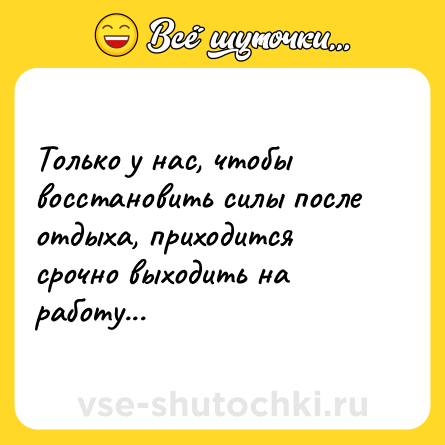 Шутка: Только у нас, чтобы восстановить силы после отдыха, приходится срочно выходить на работу...