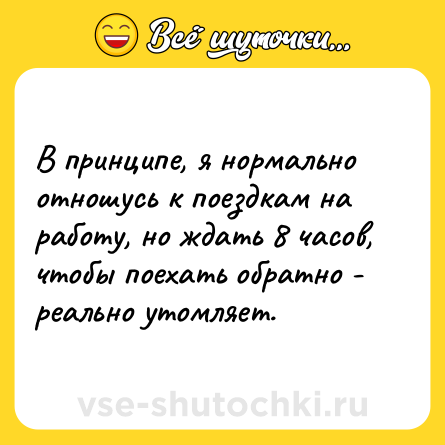 Шутка: В принципе, я нормально отношусь к поездкам на работу, но ждать 8 часов, чтобы поехать обратно - реально утомляет.
