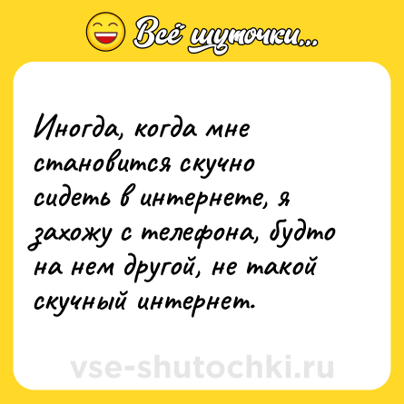 Шутка: Иногда, когда мне становится скучно сидеть в интернете, я захожу с телефона, будто на нем другой, не такой скучный интернет.