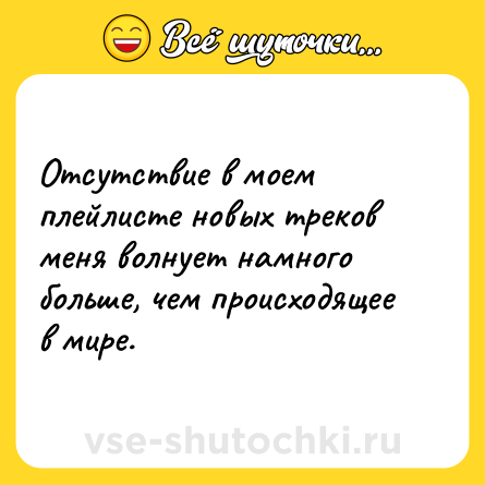 Шутка: Отсутствие в моем плейлисте новых треков меня волнует намного больше, чем происходящее в мире.