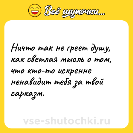 Шутка: Ничто так не греет душу, как светлая мысль о том, что кто-то искренне ненавидит тебя за твой сарказм.