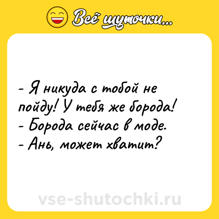 Шутка: - Я никуда с тобой не пойду! У тебя же борода!- Борода сейчас в моде.- Ань, может хватит?