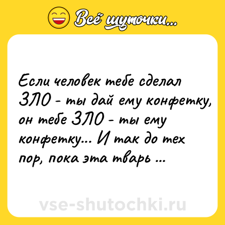 Шутка: Если человек тебе сделал ЗЛО - ты дай ему конфетку, он тебе ЗЛО - ты ему конфетку... И так до тех пор, пока эта тварь не сдохнет от диабета!