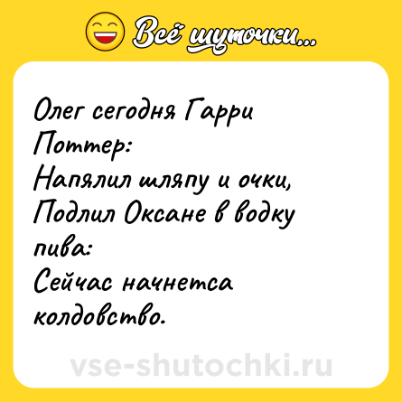Шутка: Олег сегодня Гарри Поттер:<br>Напялил шляпу и очки,<br>Подлил Оксане в водку пива: <br>Сейчас начнетса колдовство.