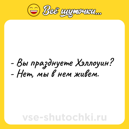 Шутка: - Вы празднуете Хэллоуин?<br>- Нет, мы в нем живем.