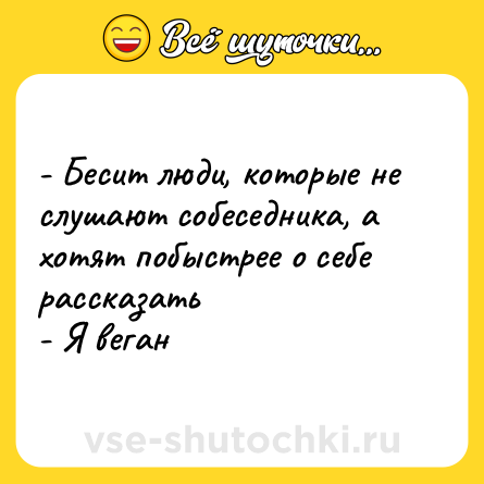 Шутка: - Бесит люди, которые не слушают собеседника, а хотят побыстрее о себе рассказать <br>- Я веган