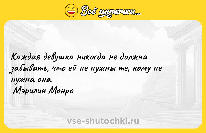 Цитата: Каждая девушка никогда не должна забывать, что ей не нужны те, кому не нужна она. Мэрилин Монро