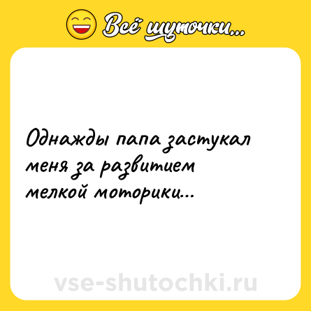 Шутка: Однажды папа застукал меня за развитием мелкой моторики…