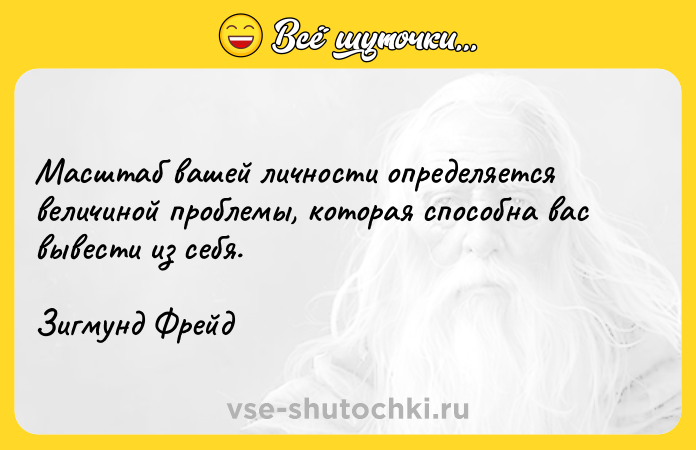 Цитата: Масштаб вашей личности определяется величиной проблемы, которая способна вас вывести из себя.Зигмунд Фрейд