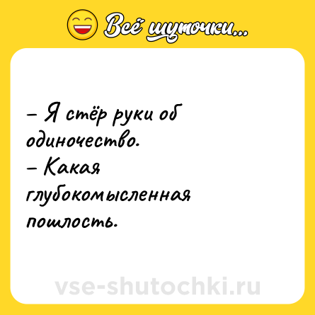 Шутка: – Я стёр руки об одиночество.<br>– Какая глубокомысленная пошлость.