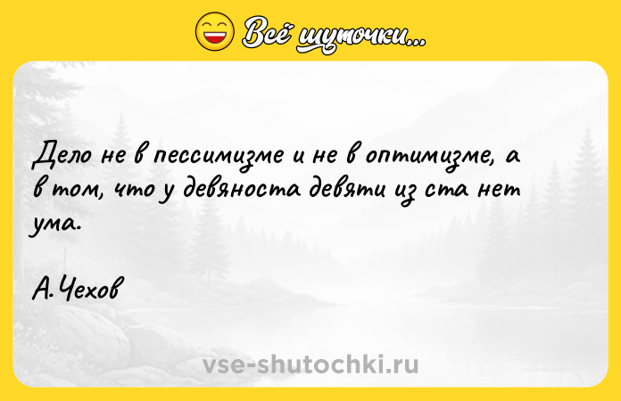 Цитата: Дело не в пессимизме и не в оптимизме, а в том, что у девяноста девяти из ста нет ума. А.Чехов