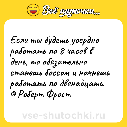 Шутка: Если ты будешь усердно работать по 8 часов в день, то обязательно станешь боссом и начнешь работать по двенадцать. © Роберт Фрост