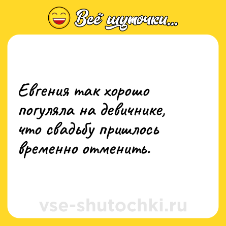 Шутка: Евгения так хорошо погуляла на девичнике, что свадьбу пришлось временно отменить. 