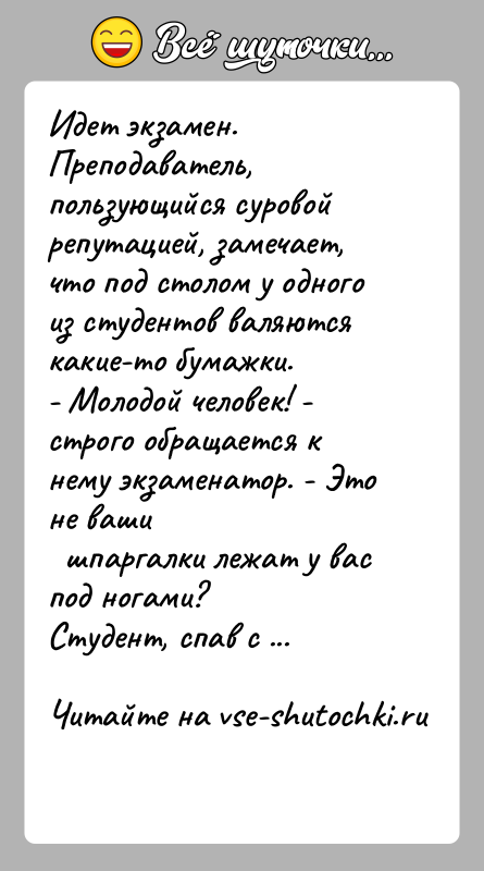 История: Идет экзамен. Преподаватель, пользующийся суровой репутацией, замечает,что под столом у одного из студентов валяются какие-то бумажки.- Молодой человек! - строго