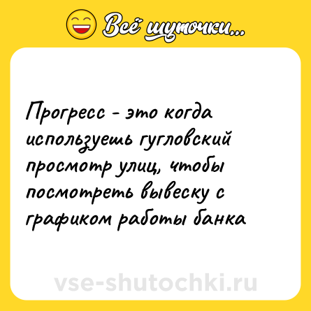 Шутка: Прогресс - это когда используешь гугловский просмотр улиц, чтобы посмотреть вывеску с графиком работы банка