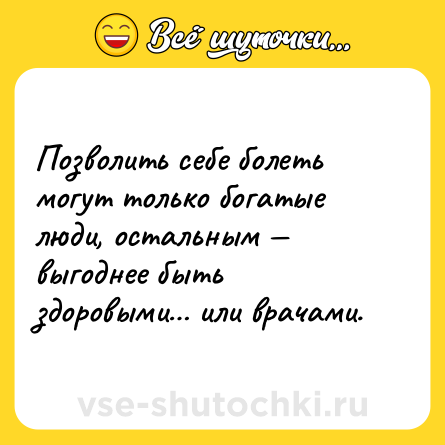 Шутка: Позволить себе болеть могут только богатые люди, остальным — выгоднее быть здоровыми… или врачами.