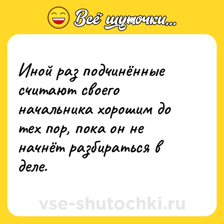 Шутка: Иной раз подчинённые считают своего начальника хорошим до тех пор, пока он не начнёт разбираться в деле.