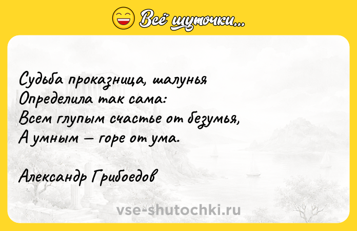 Цитата: Судьба проказница, шалунья Определила так сама: Всем глупым счастье от безумья, А умным горе от ума. Александр Грибоедов